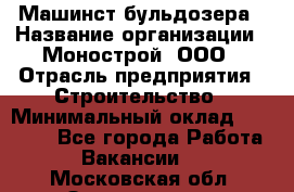 Машинст бульдозера › Название организации ­ Монострой, ООО › Отрасль предприятия ­ Строительство › Минимальный оклад ­ 20 000 - Все города Работа » Вакансии   . Московская обл.,Звенигород г.